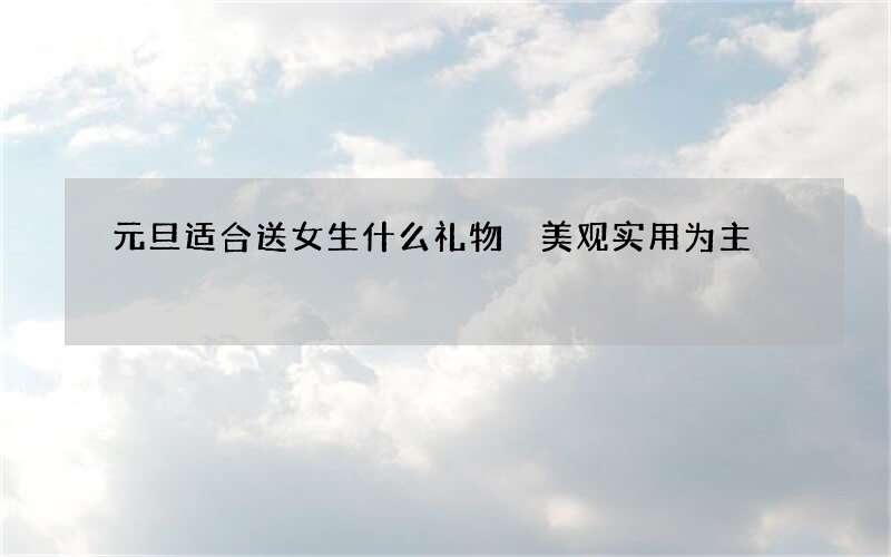 元旦适合送女生什么礼物 美观实用为主